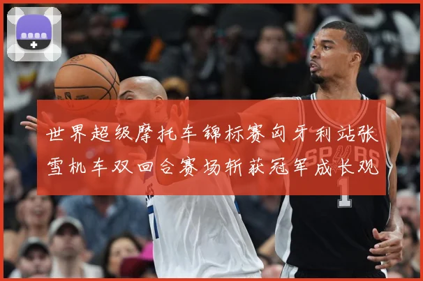 世界超级摩托车锦标赛匈牙利站张雪机车双回合赛场斩获冠军成长观察：最新赛事动态与深度分析