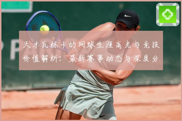 天才瓦林卡的网球生涯高光与竞技价值解析：最新赛事动态与深度分析