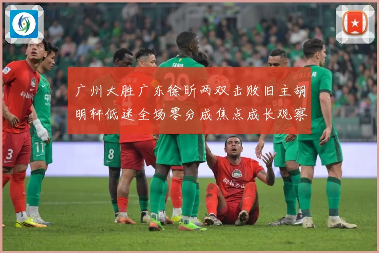 广州大胜广东徐昕两双击败旧主胡明轩低迷全场零分成焦点成长观察：最新赛事动态与深度分析