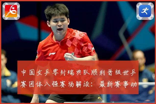 中国女乒零封瑞典队顺利晋级世乒赛团体八强赛场解读：最新赛事动态与深度分析