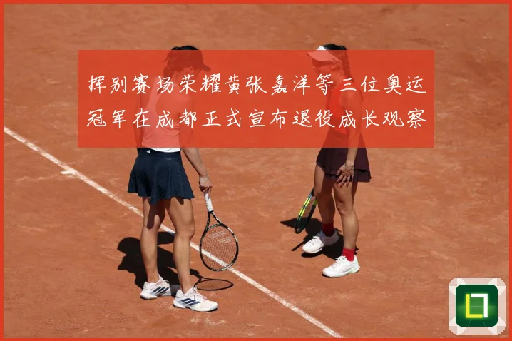 挥别赛场荣耀黄张嘉洋等三位奥运冠军在成都正式宣布退役成长观察：最新赛事动态与深度分析