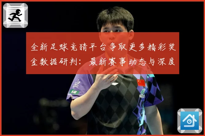全新足球竞猜平台争取更多精彩奖金数据研判：最新赛事动态与深度分析