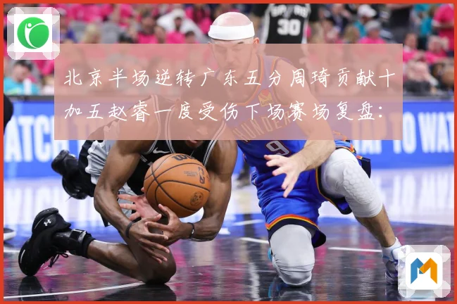 北京半场逆转广东五分周琦贡献十加五赵睿一度受伤下场赛场复盘：最新赛事动态与深度分析
