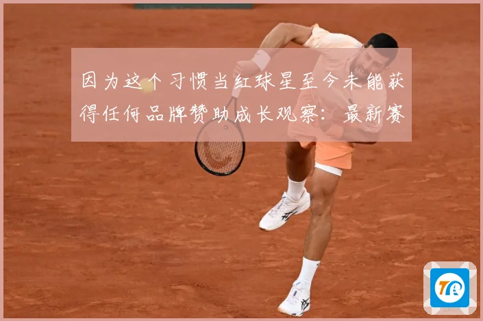因为这个习惯当红球星至今未能获得任何品牌赞助成长观察：最新赛事动态与深度分析
