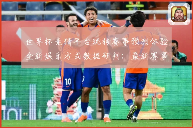 世界杯竞猜平台玩转赛事预测体验全新娱乐方式数据研判：最新赛事动态与深度分析