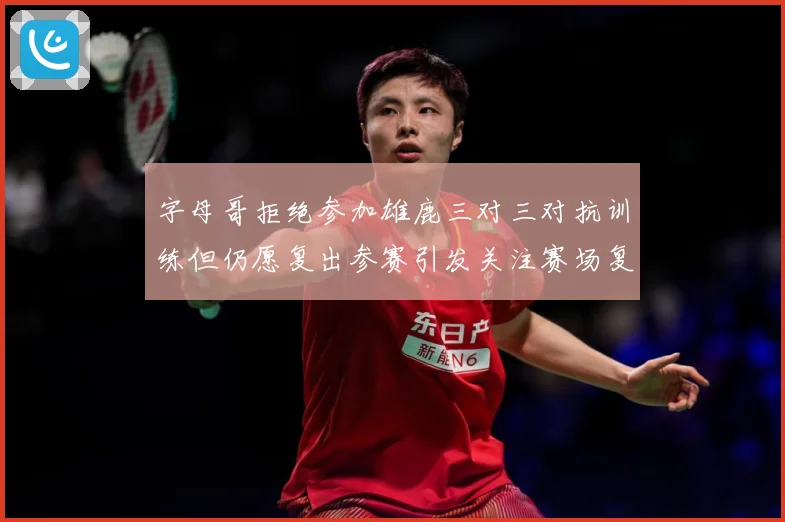 字母哥拒绝参加雄鹿三对三对抗训练但仍愿复出参赛引发关注赛场复盘：最新赛事动态与深度分析