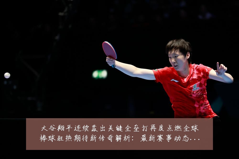 大谷翔平连续轰出关键全垒打再度点燃全球棒球狂热期待新传奇解析：最新赛事动态与深度分析