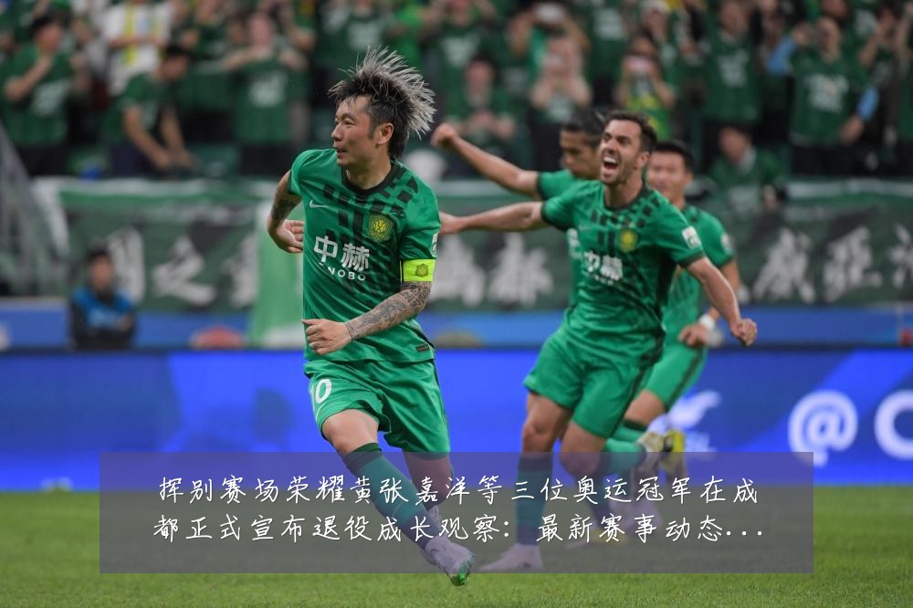 挥别赛场荣耀黄张嘉洋等三位奥运冠军在成都正式宣布退役成长观察：最新赛事动态与深度分析