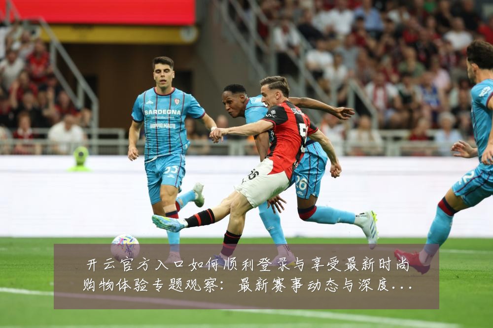 开云官方入口如何顺利登录与享受最新时尚购物体验专题观察:最新赛事动态与深度分析