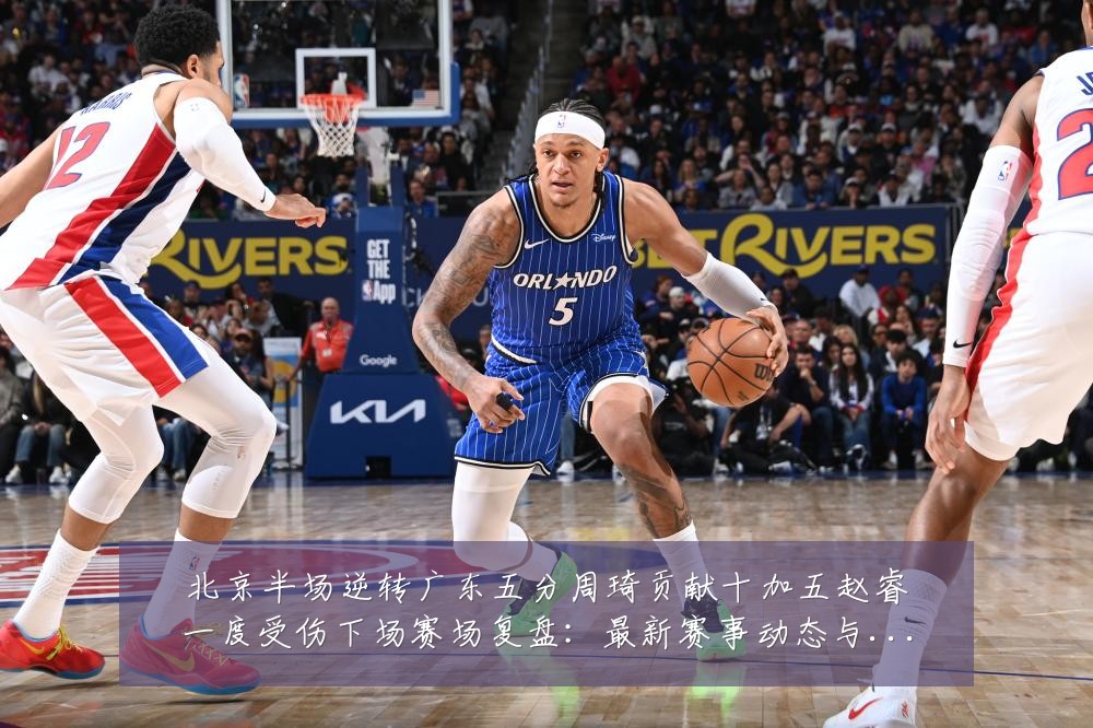 北京半场逆转广东五分周琦贡献十加五赵睿一度受伤下场赛场复盘:最新赛事动态与深度分析