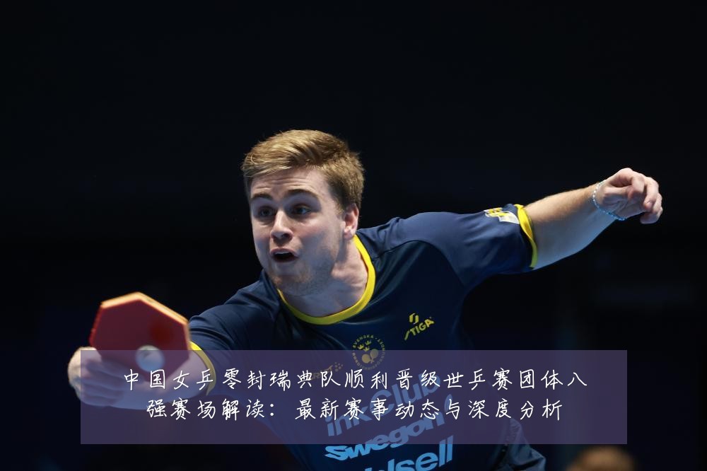 中国女乒零封瑞典队顺利晋级世乒赛团体八强赛场解读:最新赛事动态与深度分析