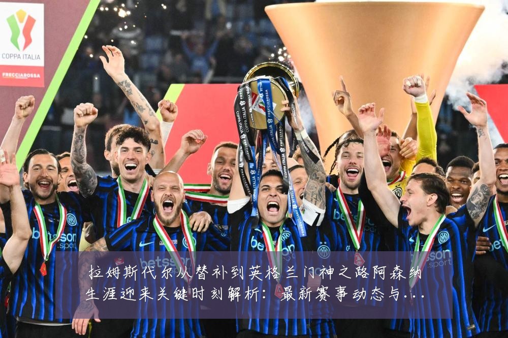 拉姆斯代尔从替补到英格兰门神之路阿森纳生涯迎来关键时刻解析:最新赛事动态与深度分析