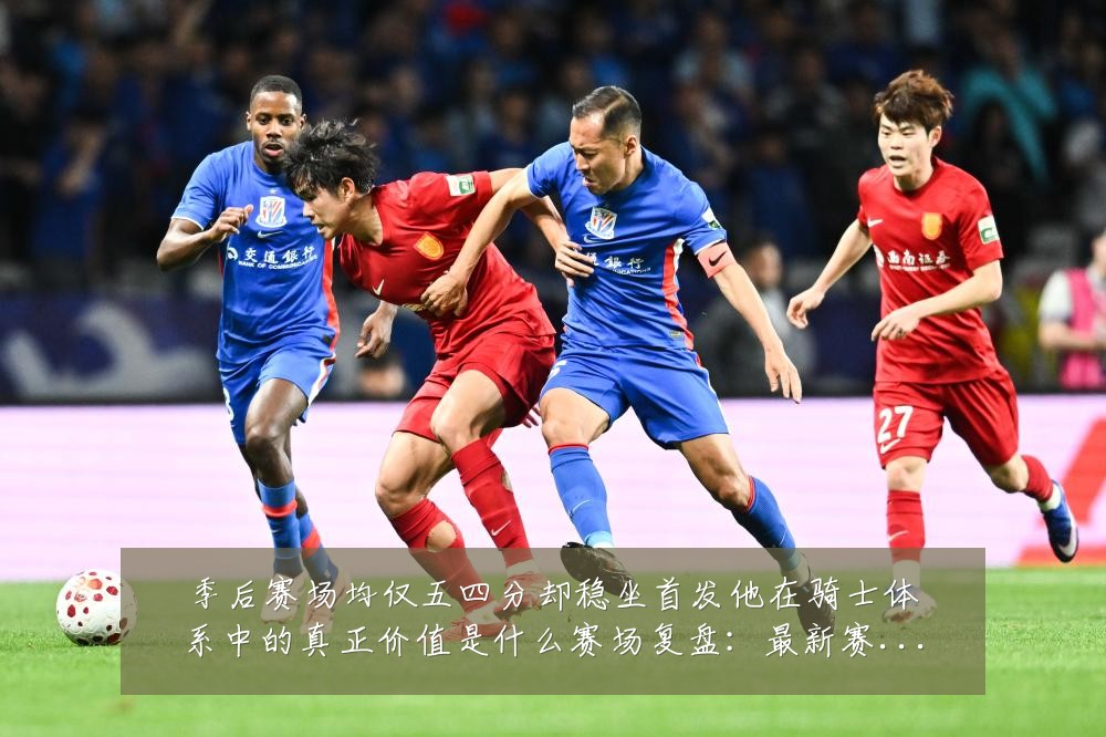 季后赛场均仅五四分却稳坐首发他在骑士体系中的真正价值是什么赛场复盘:最新赛事动态与深度分析