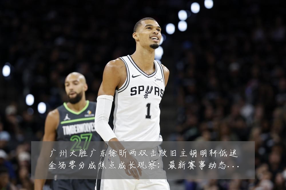 广州大胜广东徐昕两双击败旧主胡明轩低迷全场零分成焦点成长观察:最新赛事动态与深度分析