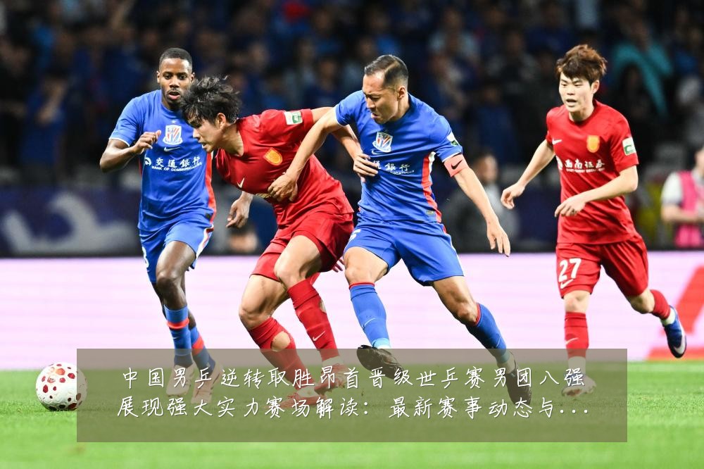 中国男乒逆转取胜昂首晋级世乒赛男团八强展现强大实力赛场解读:最新赛事动态与深度分析