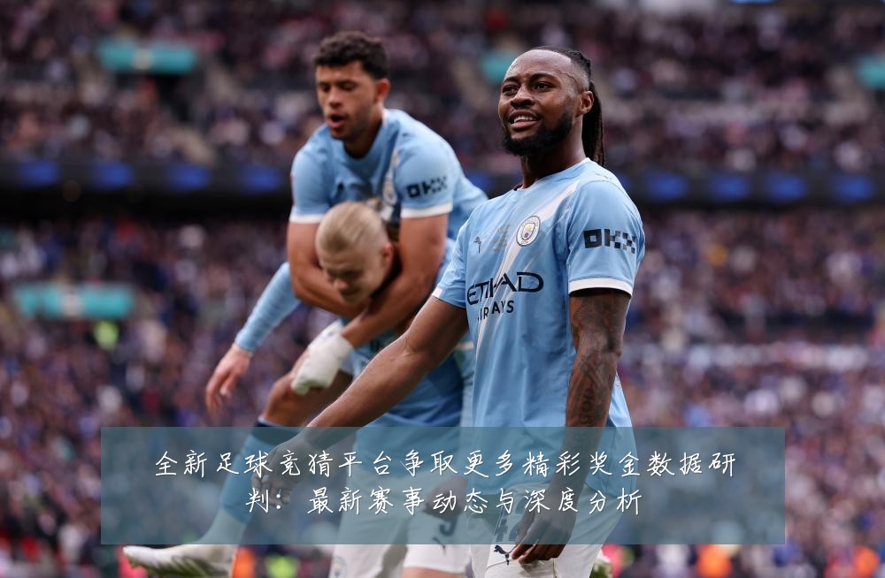 全新足球竞猜平台争取更多精彩奖金数据研判:最新赛事动态与深度分析