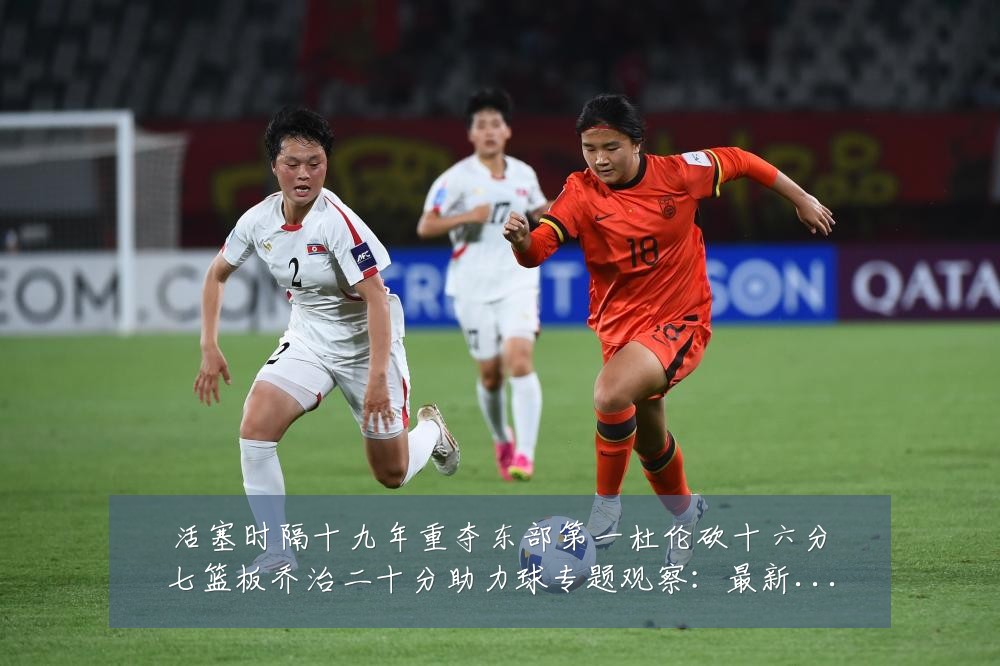 活塞时隔十九年重夺东部第一杜伦砍十六分七篮板乔治二十分助力球专题观察：最新赛事动态与深度分析