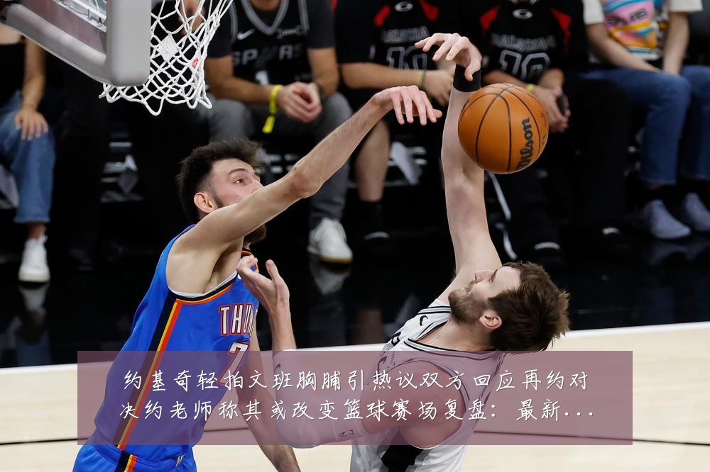 约基奇轻拍文班胸脯引热议双方回应再约对决约老师称其或改变篮球赛场复盘:最新赛事动态与深度分析